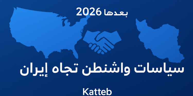 سياسات واشنطن تجاه إيران في 2026 وما بعدها 1 سياسات واشنطن تجاه إيران في 2026 وما بعدها
