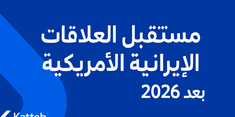 مستقبل العلاقات الإيرانية الأمريكية بعد 2026 1 مستقبل العلاقات الإيرانية الأمريكية بعد 2026